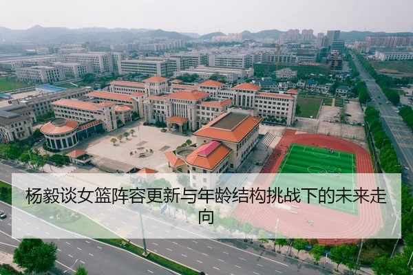 杨毅谈女篮阵容更新与年龄结构挑战下的未来走向